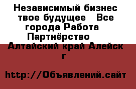 Независимый бизнес-твое будущее - Все города Работа » Партнёрство   . Алтайский край,Алейск г.